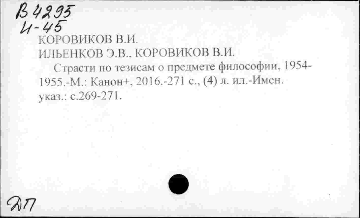 ﻿Ш
КОРОВИКОВ в.и.
ИЛЬЕНКОВ Э.В.. КОРОВИКОВ в.и.
Страсти по тезисам о предмете философии, 1954-1955.-М.: Канон+, 2016.-271 с., (4) л. ил.-Имен.
указ.: с.269-271.